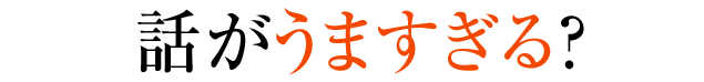 話がうますぎる？